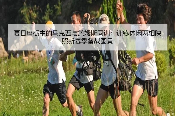 夏日磨砺中的马克西与詹姆斯同训：训练休闲两相映照新赛季备战图景